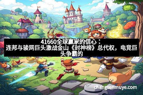 41660全球赢家的信心：连邦与骏网巨头激战金山《封神榜》总代权，电竞巨头争霸的幕后之战