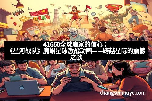 41660全球赢家的信心：《星河战队》魔蝎星球激战动画——跨越星际的震撼之战